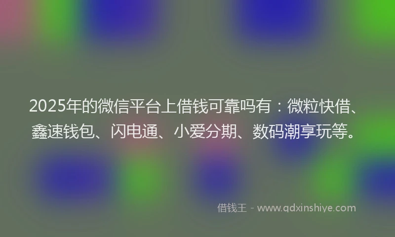 2025年的微信平台上借钱可靠吗有：微粒快借、鑫速钱包、闪电通、小爱分期、数码潮享玩等。