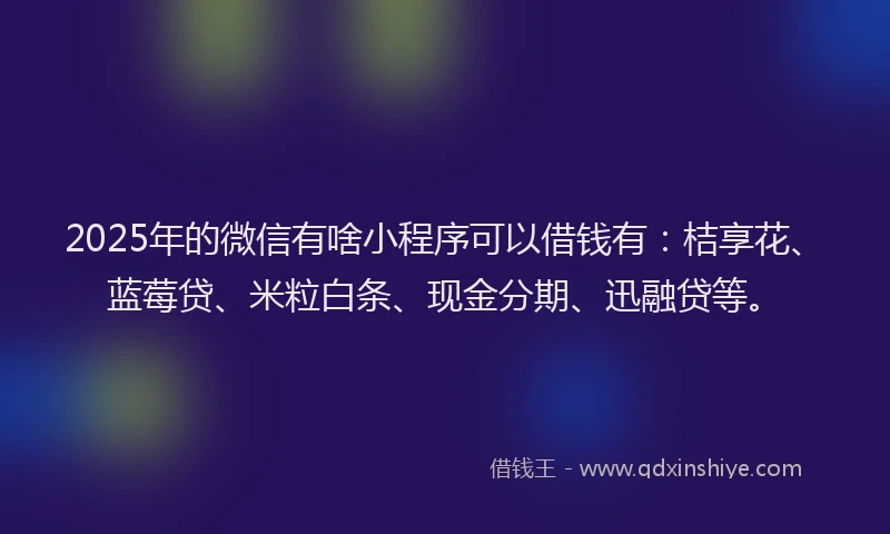 2025年的微信有啥小程序可以借钱有：桔享花、蓝莓贷、米粒白条、现金分期、迅融贷等。