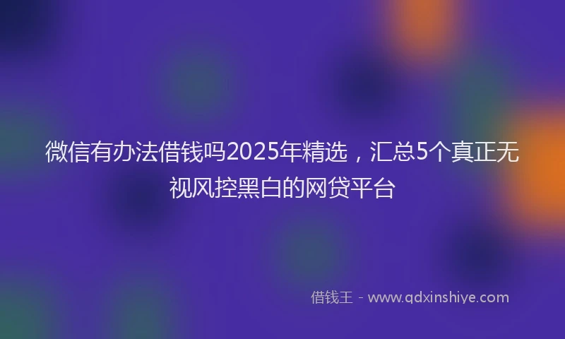 微信有办法借钱吗2025年精选，汇总5个真正无视风控黑白的网贷平台