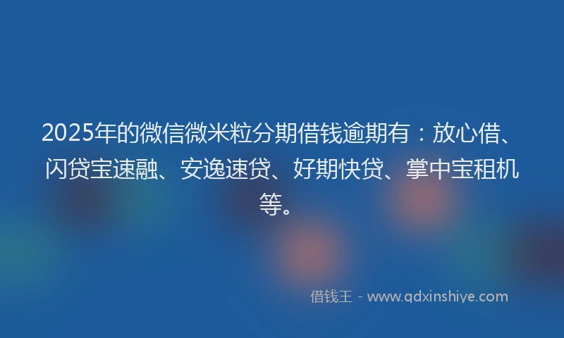 2025年的微信微米粒分期借钱逾期有：放心借、闪贷宝速融、安逸速贷、好期快贷、掌中宝租机等。