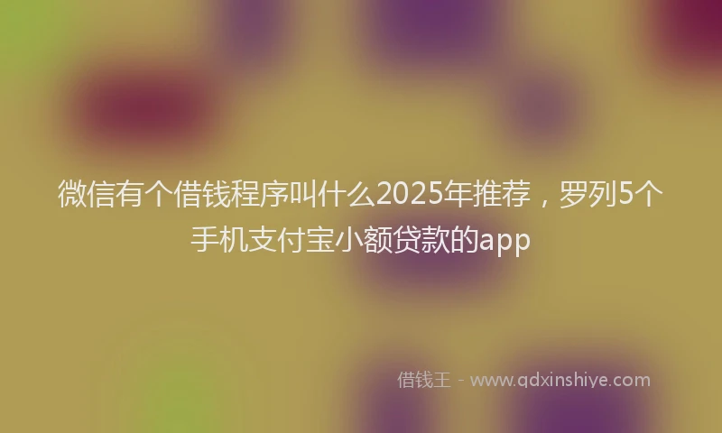 微信有个借钱程序叫什么2025年推荐，罗列5个手机支付宝小额贷款的app