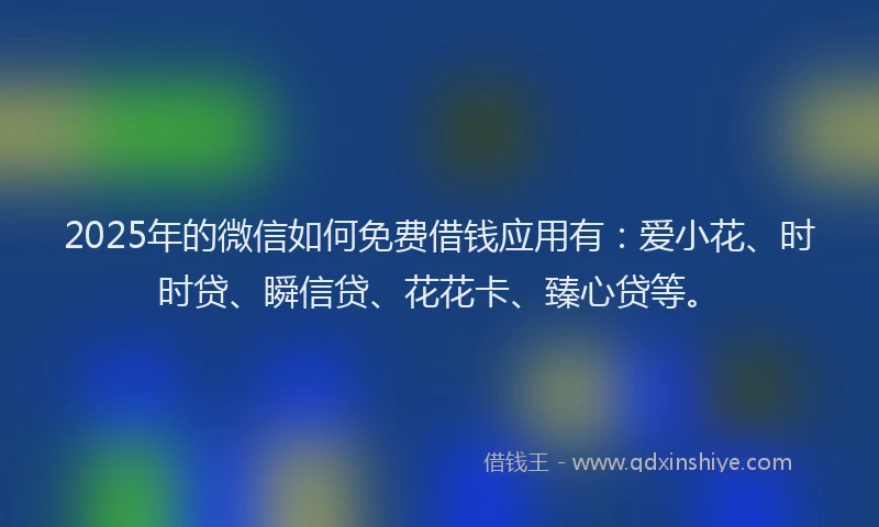 2025年的微信如何免费借钱应用有：爱小花、时时贷、瞬信贷、花花卡、臻心贷等。