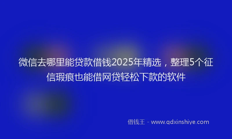 微信去哪里能贷款借钱2025年精选，整理5个征信瑕疵也能借网贷轻松下款的软件