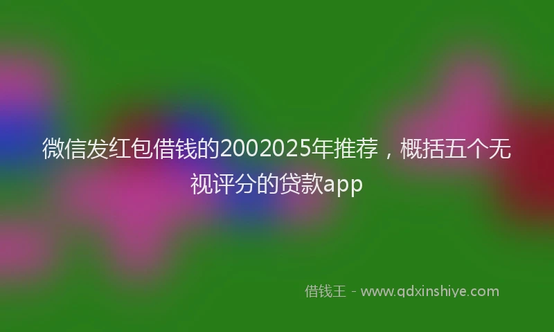 微信发红包借钱的2002025年推荐，概括五个无视评分的贷款app