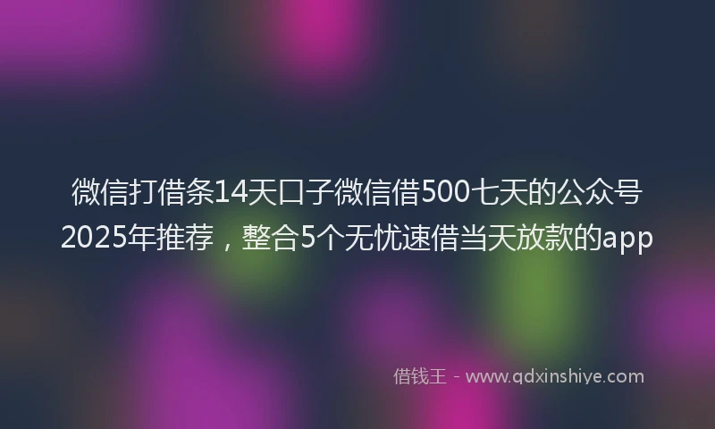 微信打借条14天口子微信借500七天的公众号2025年推荐，整合5个无忧速借当天放款的app