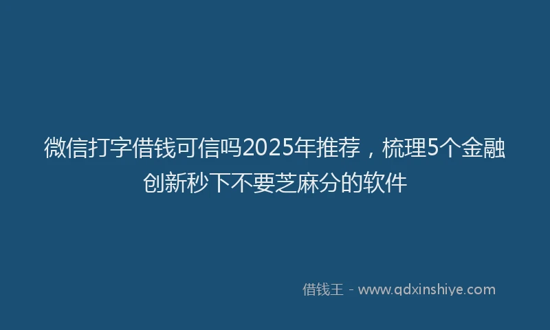 微信打字借钱可信吗2025年推荐，梳理5个金融创新秒下不要芝麻分的软件