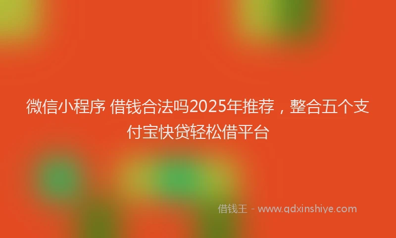 微信小程序 借钱合法吗2025年推荐，整合五个支付宝快贷轻松借平台