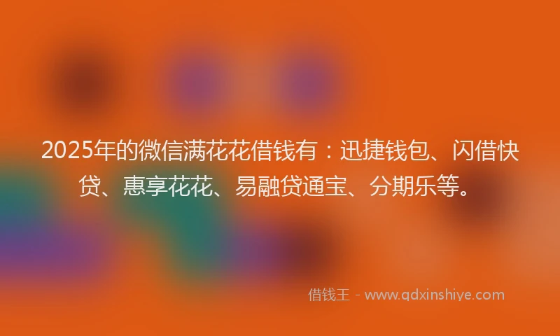 2025年的微信满花花借钱有：迅捷钱包、闪借快贷、惠享花花、易融贷通宝、分期乐等。