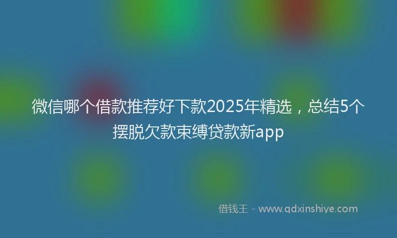 微信哪个借款推荐好下款2025年精选，总结5个摆脱欠款束缚贷款新app