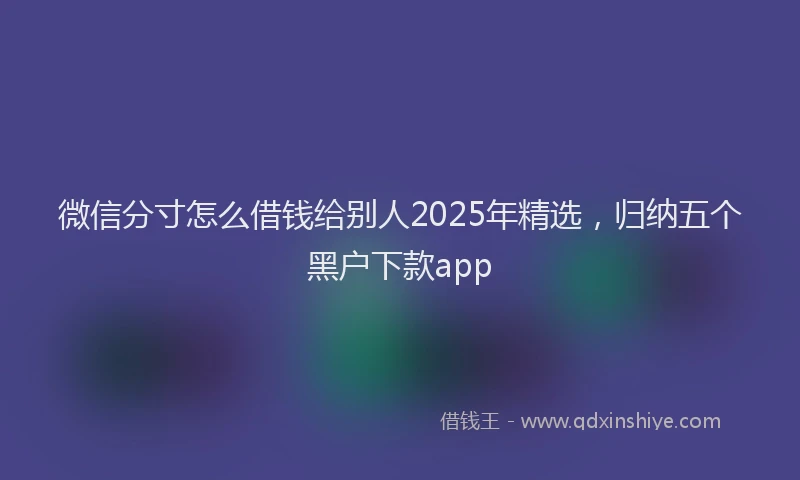 微信分寸怎么借钱给别人2025年精选，归纳五个黑户下款app