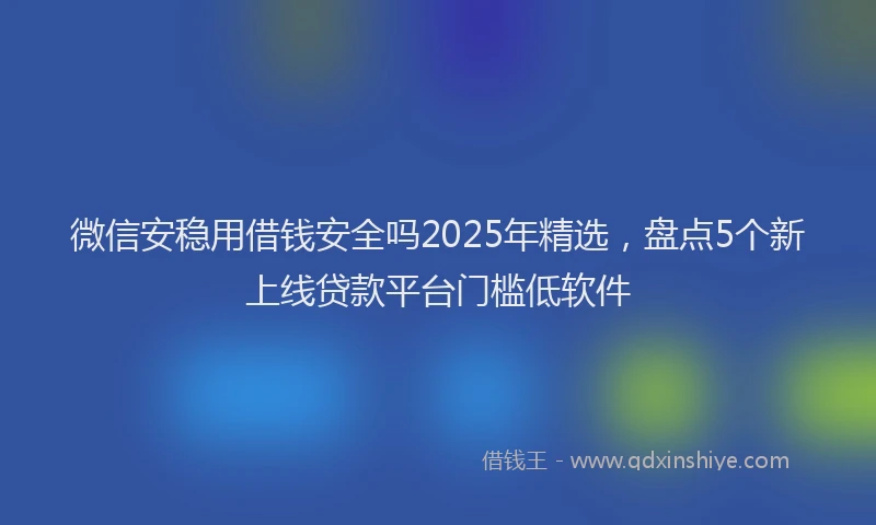 微信安稳用借钱安全吗2025年精选，盘点5个新上线贷款平台门槛低软件