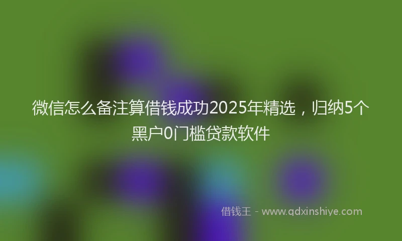 微信怎么备注算借钱成功2025年精选，归纳5个黑户0门槛贷款软件
