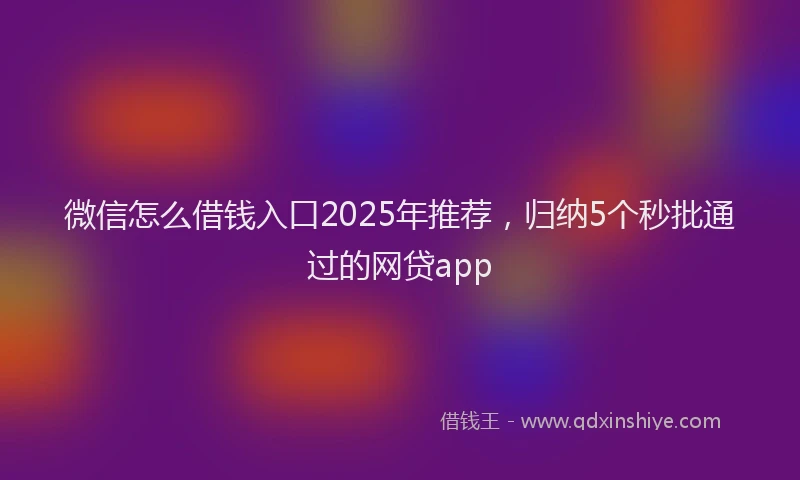 微信怎么借钱入口2025年推荐，归纳5个秒批通过的网贷app