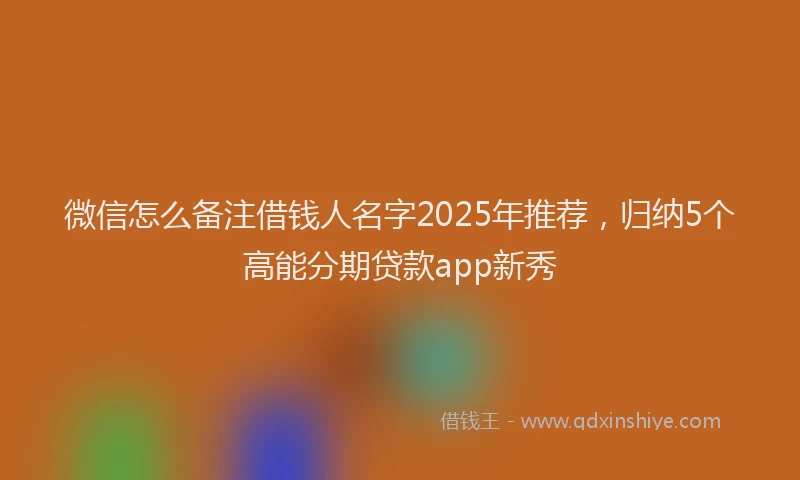 微信怎么备注借钱人名字2025年推荐，归纳5个高能分期贷款app新秀