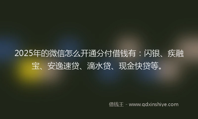 2025年的微信怎么开通分付借钱有：闪银、疾融宝、安逸速贷、滴水贷、现金快贷等。