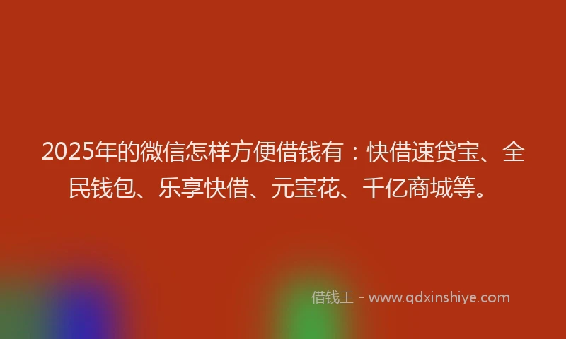 2025年的微信怎样方便借钱有：快借速贷宝、全民钱包、乐享快借、元宝花、千亿商城等。