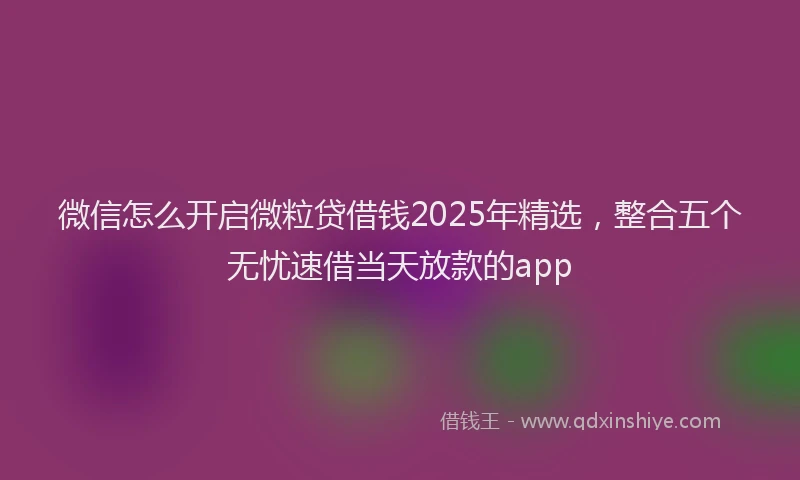 微信怎么开启微粒贷借钱2025年精选，整合五个无忧速借当天放款的app