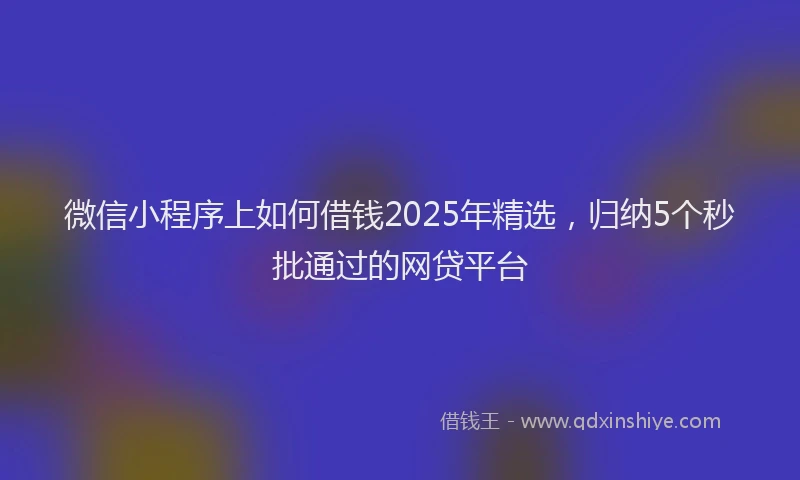 微信小程序上如何借钱2025年精选，归纳5个秒批通过的网贷平台