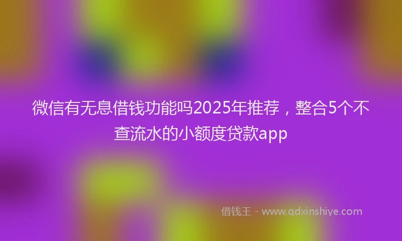 微信有无息借钱功能吗2025年推荐，整合5个不查流水的小额度贷款app