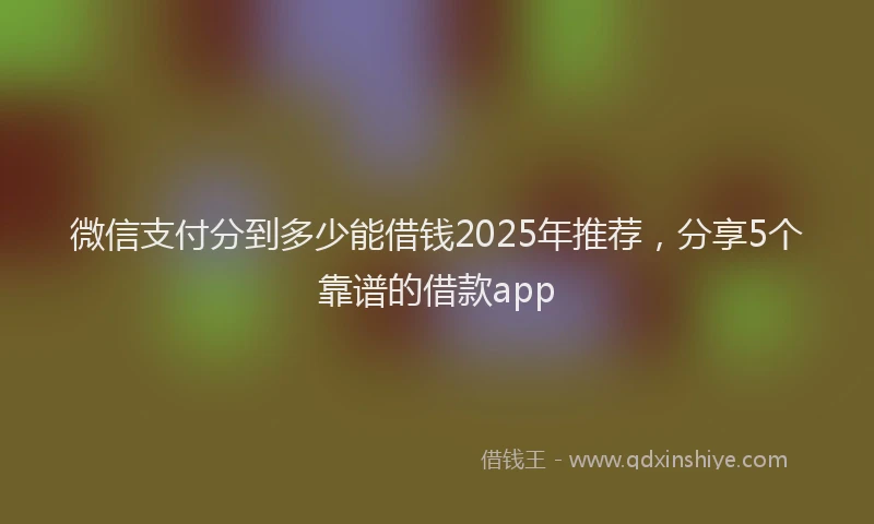 微信支付分到多少能借钱2025年推荐，分享5个靠谱的借款app