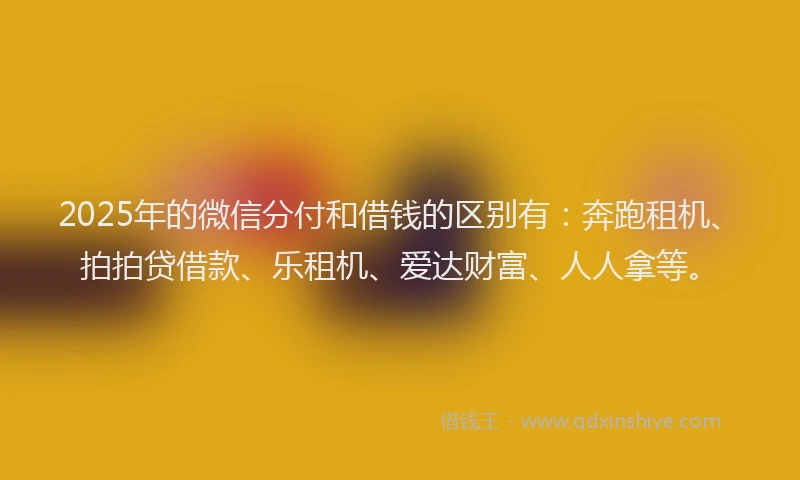 2025年的微信分付和借钱的区别有：奔跑租机、拍拍贷借款、乐租机、爱达财富、人人拿等。