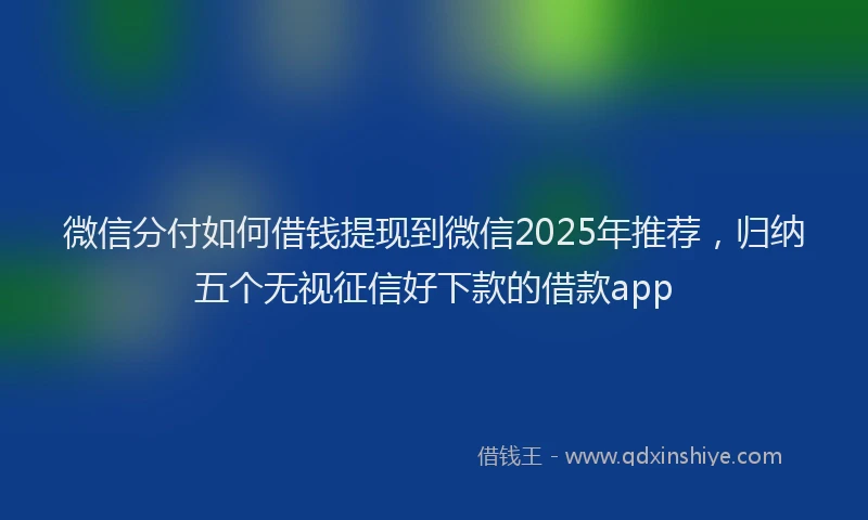 微信分付如何借钱提现到微信2025年推荐，归纳五个无视征信好下款的借款app