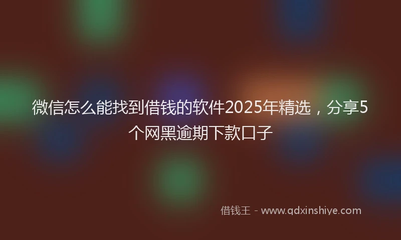微信怎么能找到借钱的软件2025年精选，分享5个网黑逾期下款口子