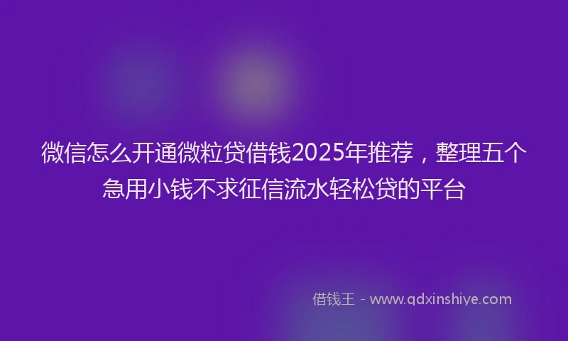 微信怎么开通微粒贷借钱2025年推荐，整理五个急用小钱不求征信流水轻松贷的平台