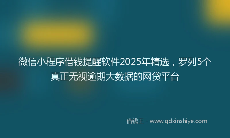 微信小程序借钱提醒软件2025年精选，罗列5个真正无视逾期大数据的网贷平台