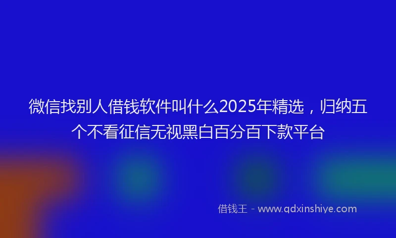 微信找别人借钱软件叫什么2025年精选，归纳五个不看征信无视黑白百分百下款平台