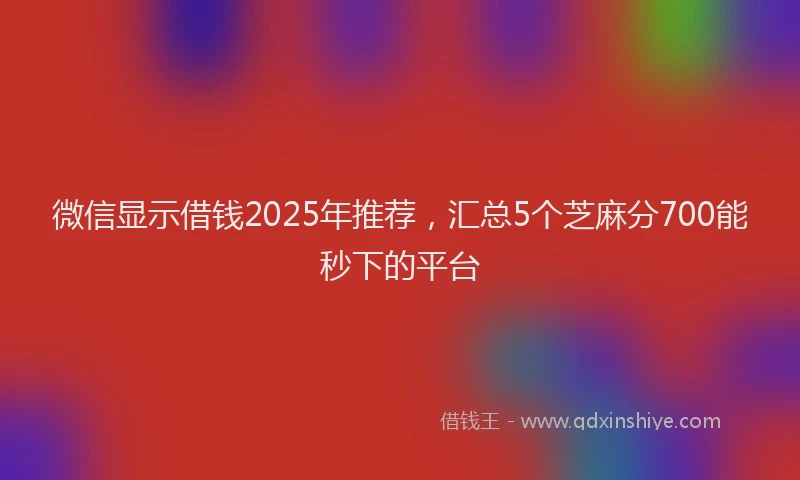 微信显示借钱2025年推荐，汇总5个芝麻分700能秒下的平台
