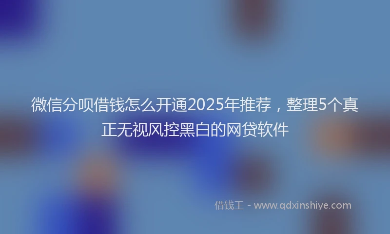 微信分呗借钱怎么开通2025年推荐，整理5个真正无视风控黑白的网贷软件