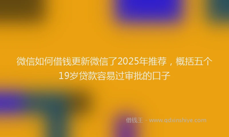 微信如何借钱更新微信了2025年推荐，概括五个19岁贷款容易过审批的口子