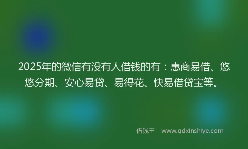 2025年的微信有没有人借钱的有：惠商易借、悠悠分期、安心易贷、易得花、快易借贷宝等。