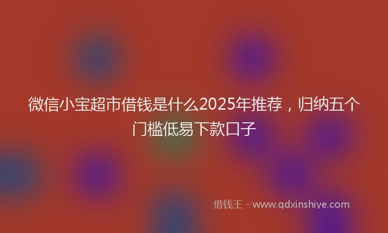 微信小宝超市借钱是什么2025年推荐，归纳五个门槛低易下款口子
