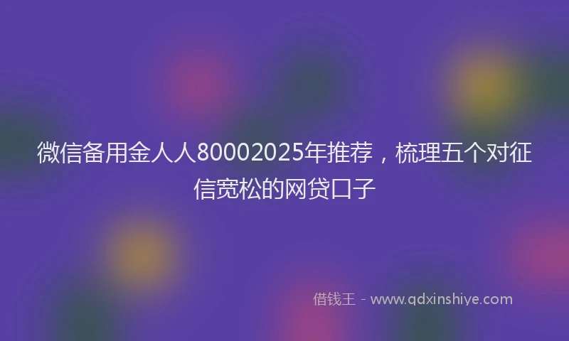 微信备用金人人80002025年推荐，梳理五个对征信宽松的网贷口子