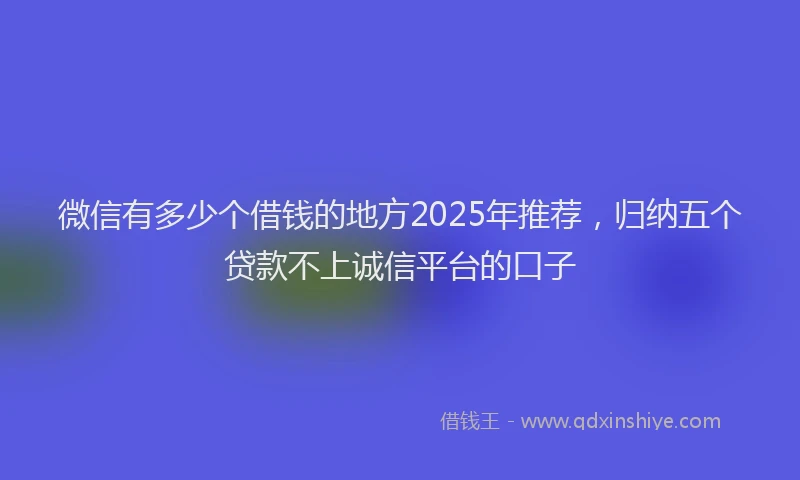微信有多少个借钱的地方2025年推荐，归纳五个贷款不上诚信平台的口子