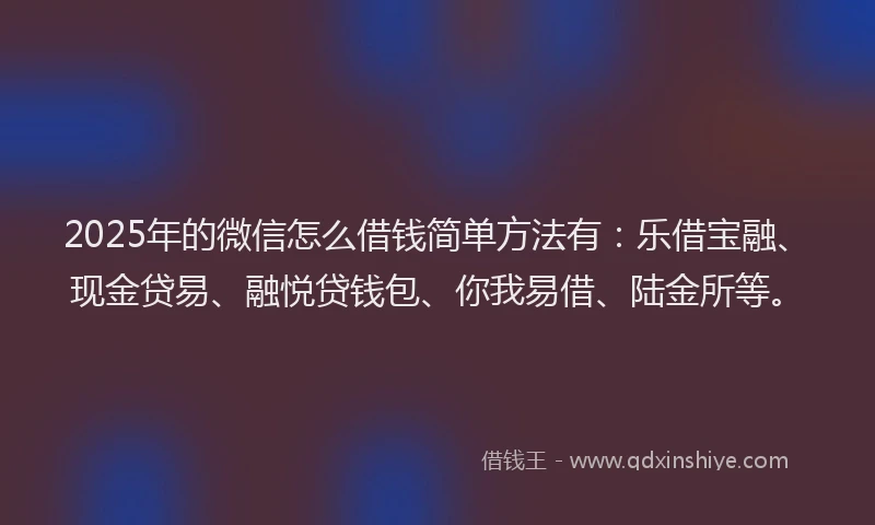 2025年的微信怎么借钱简单方法有：乐借宝融、现金贷易、融悦贷钱包、你我易借、陆金所等。