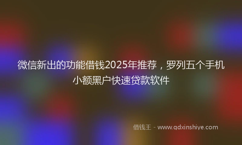 微信新出的功能借钱2025年推荐，罗列五个手机小额黑户快速贷款软件