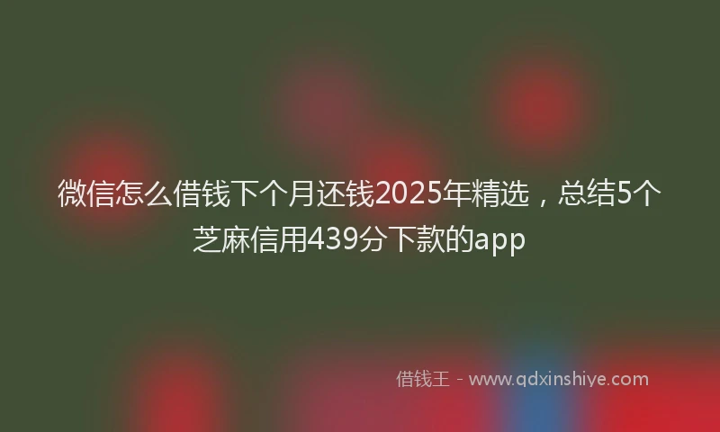 微信怎么借钱下个月还钱2025年精选，总结5个芝麻信用439分下款的app