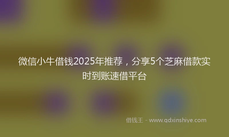 微信小牛借钱2025年推荐，分享5个芝麻借款实时到账速借平台