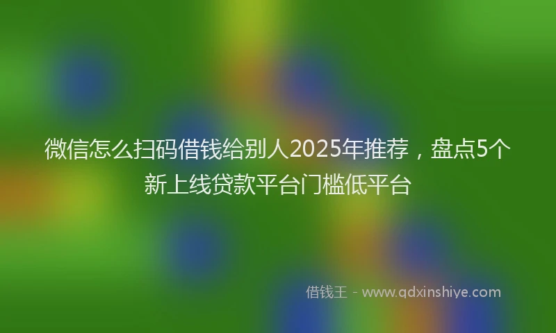 微信怎么扫码借钱给别人2025年推荐，盘点5个新上线贷款平台门槛低平台