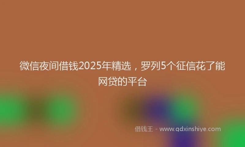 微信夜间借钱2025年精选，罗列5个征信花了能网贷的平台
