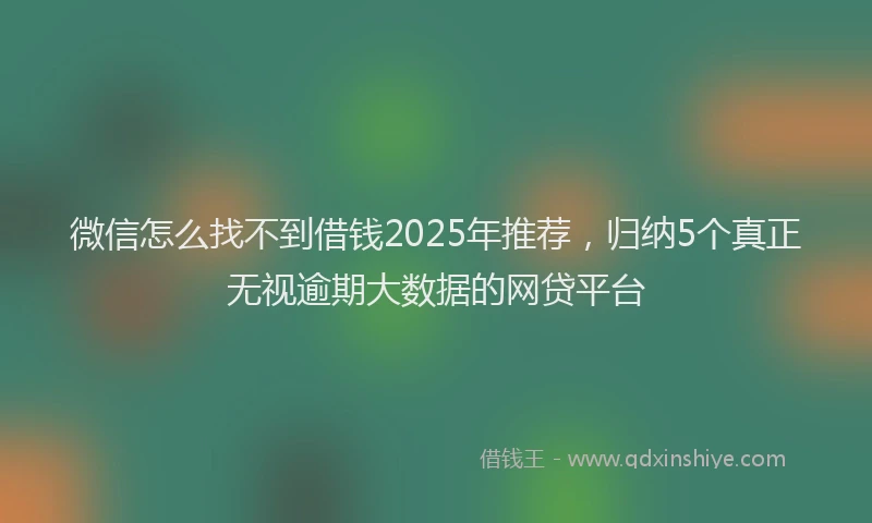 微信怎么找不到借钱2025年推荐，归纳5个真正无视逾期大数据的网贷平台