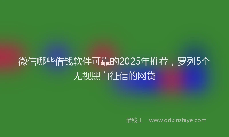 微信哪些借钱软件可靠的2025年推荐，罗列5个无视黑白征信的网贷