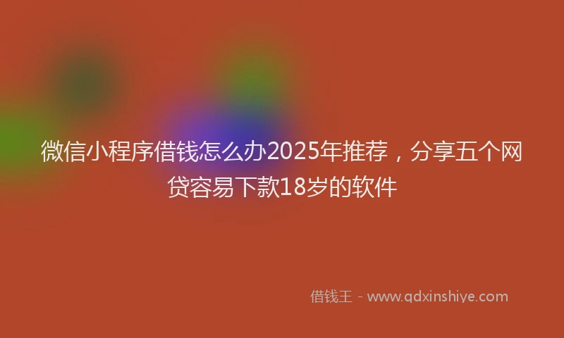 微信小程序借钱怎么办2025年推荐，分享五个网贷容易下款18岁的软件