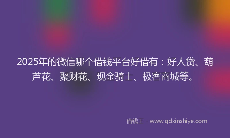 2025年的微信哪个借钱平台好借有：好人贷、葫芦花、聚财花、现金骑士、极客商城等。