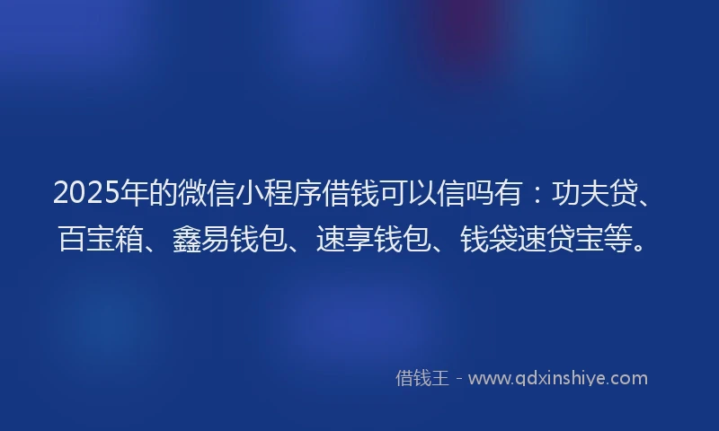 2025年的微信小程序借钱可以信吗有：功夫贷、百宝箱、鑫易钱包、速享钱包、钱袋速贷宝等。