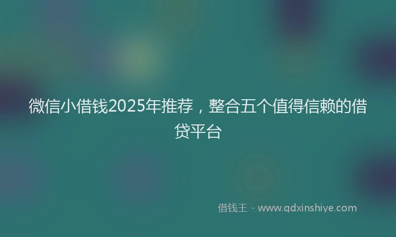 微信小借钱2025年推荐，整合五个值得信赖的借贷平台