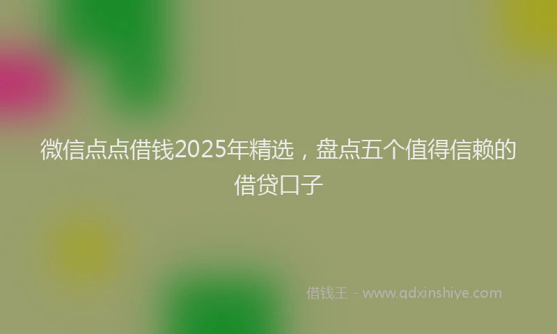 微信点点借钱2025年精选，盘点五个值得信赖的借贷口子